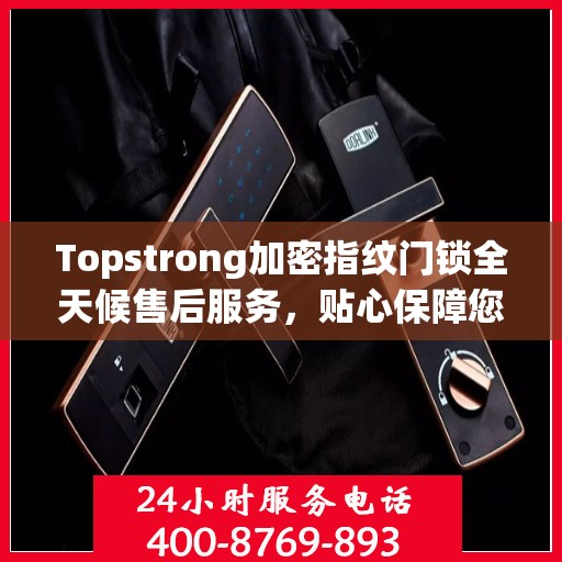 Topstrong加密指纹门锁全天候售后服务，贴心保障您的安全锁事无忧