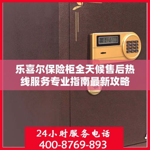 乐喜尔保险柜全天候售后热线服务专业指南最新攻略