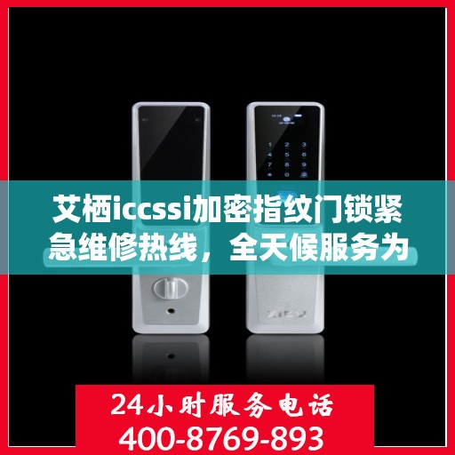 艾栖iccssi加密指纹门锁紧急维修热线，全天候服务为您保驾护航