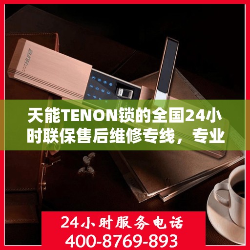 天能TENON锁的全国24小时联保售后维修专线，专业服务的守护先锋