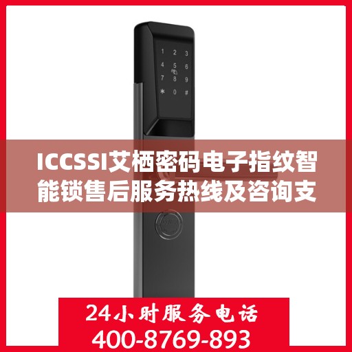 ICCSSI艾栖密码电子指纹智能锁售后服务热线及咨询支持电话详解