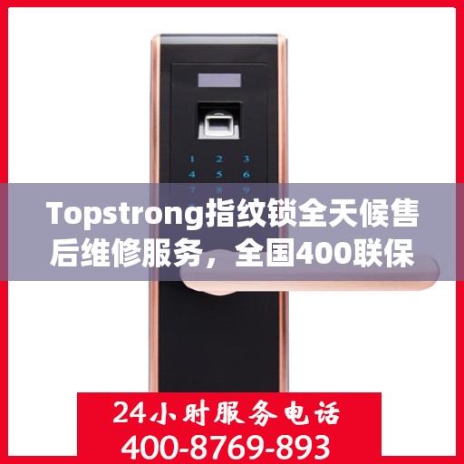 Topstrong指纹锁全天候售后维修服务，全国400联保热线，24小时无忧保障