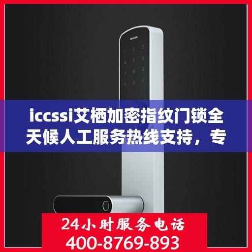 iccssi艾栖加密指纹门锁全天候人工服务热线支持，专业解锁安全保护新篇章