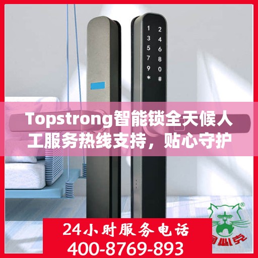 Topstrong智能锁全天候人工服务热线支持，贴心守护您的安全