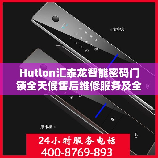 Hutlon汇泰龙智能密码门锁全天候售后维修服务及全国联保热线介绍