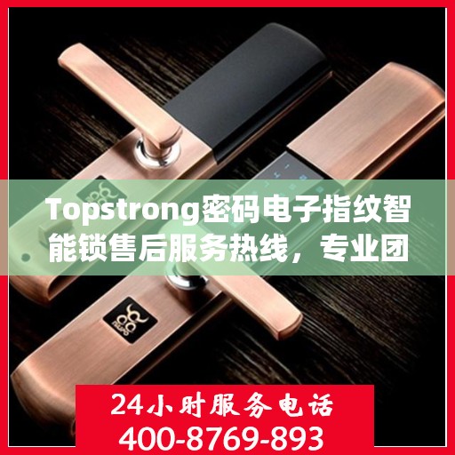 Topstrong密码电子指纹智能锁售后服务热线，专业团队，贴心服务