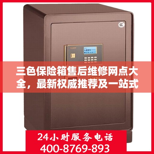 三色保险箱售后维修网点大全，最新权威推荐及一站式解决方案