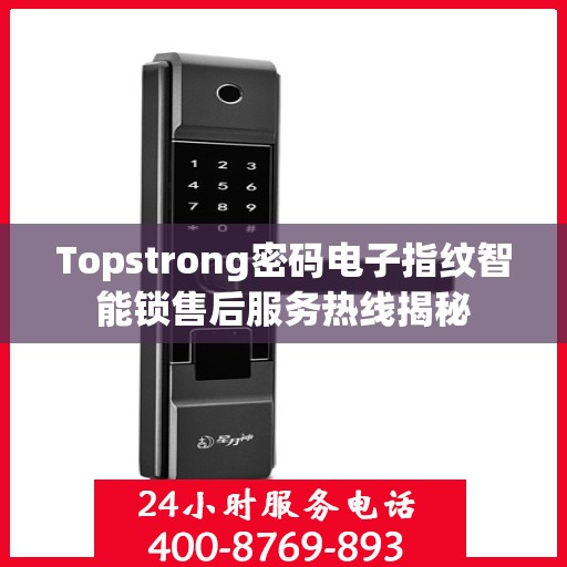 Topstrong密码电子指纹智能锁售后服务热线揭秘