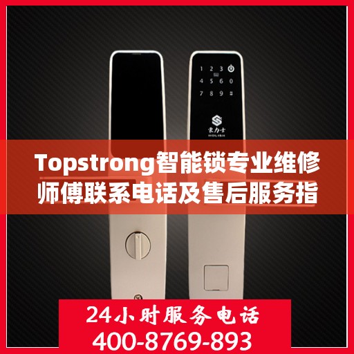 Topstrong智能锁专业维修师傅联系电话及售后服务指南