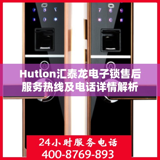 Hutlon汇泰龙电子锁售后服务热线及电话详情解析