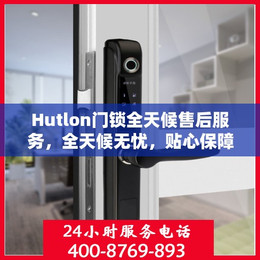 Hutlon门锁全天候售后服务，全天候无忧，贴心保障您的安全