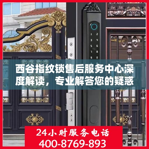 西谷指纹锁售后服务中心深度解读，专业解答您的疑惑与需求