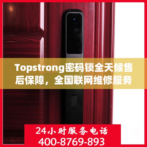 Topstrong密码锁全天候售后保障，全国联网维修服务热线 400 热线开启 24 小时报修通道
