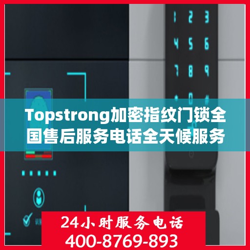 Topstrong加密指纹门锁全国售后服务电话全天候服务，专业保障您的安全锁事无忧