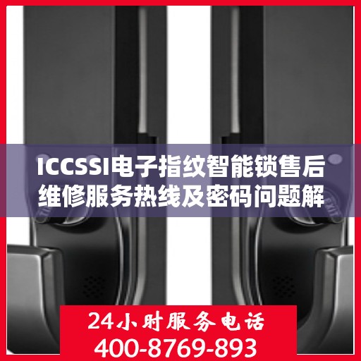ICCSSI电子指纹智能锁售后维修服务热线及密码问题解决方案