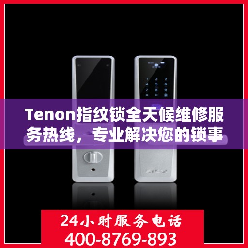 Tenon指纹锁全天候维修服务热线，专业解决您的锁事困扰