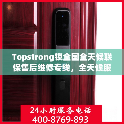 Topstrong锁全国全天候联保售后维修专线，全天候服务保障客户无忧