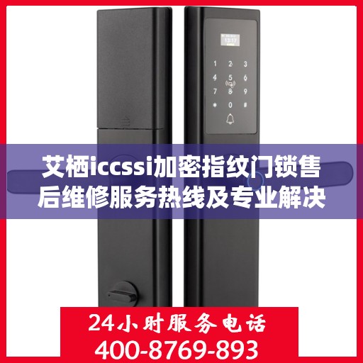 艾栖iccssi加密指纹门锁售后维修服务热线及专业解决方案