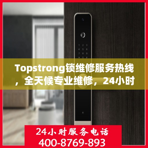 Topstrong锁维修服务热线，全天候专业维修，24小时不打烊！