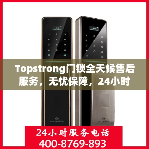 Topstrong门锁全天候售后服务，无忧保障，24小时贴心服务