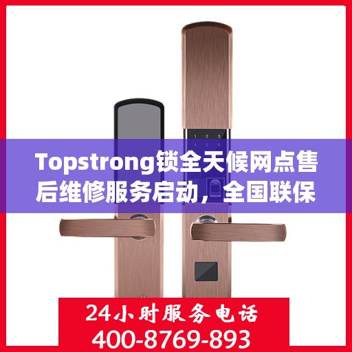 Topstrong锁全天候网点售后维修服务启动，全国联保热线400便捷接入