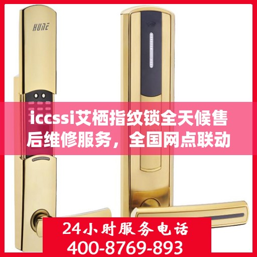 iccssi艾栖指纹锁全天候售后维修服务，全国网点联动，400热线联保助力无忧保障