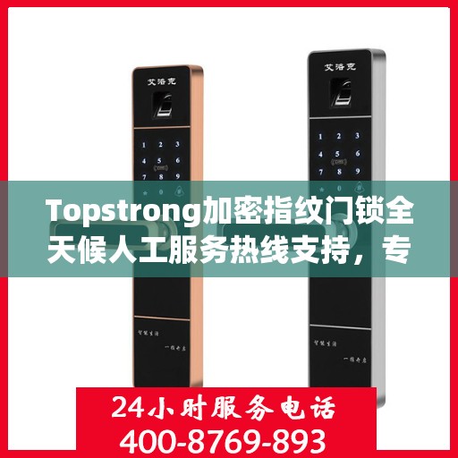 Topstrong加密指纹门锁全天候人工服务热线支持，专业解答与售后无忧