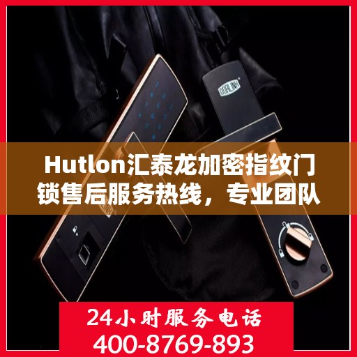 Hutlon汇泰龙加密指纹门锁售后服务热线，专业团队为您提供全方位服务支持