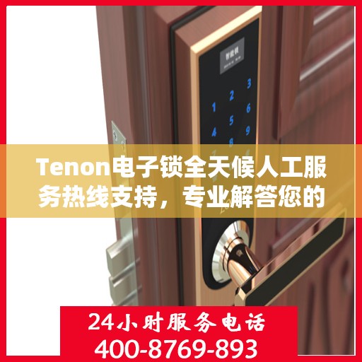Tenon电子锁全天候人工服务热线支持，专业解答您的疑问