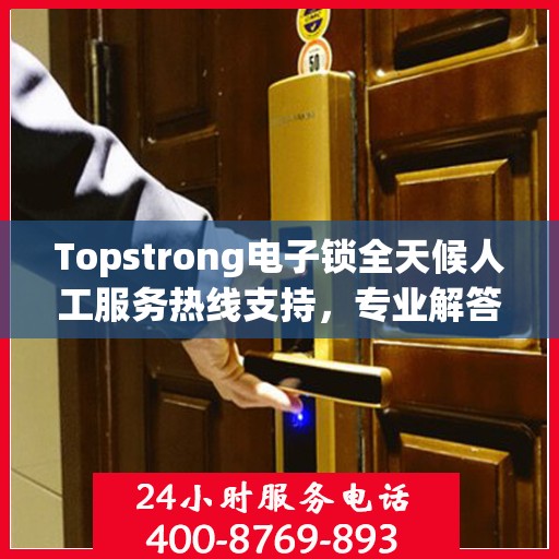 Topstrong电子锁全天候人工服务热线支持，专业解答您的疑问