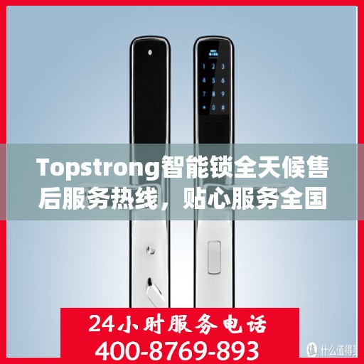 Topstrong智能锁全天候售后服务热线，贴心服务全国用户