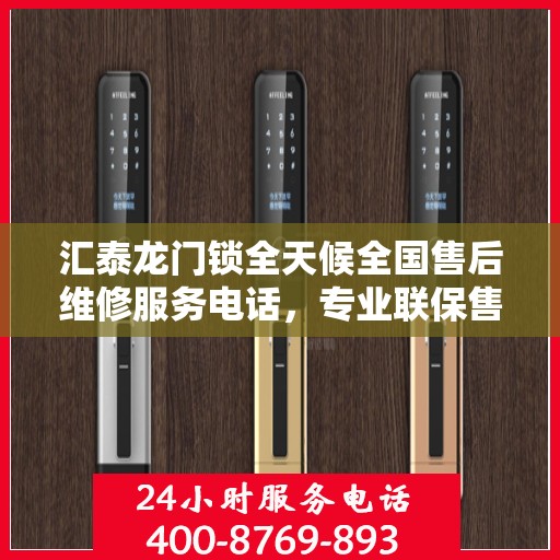 汇泰龙门锁全天候全国售后维修服务电话，专业联保售后无忧