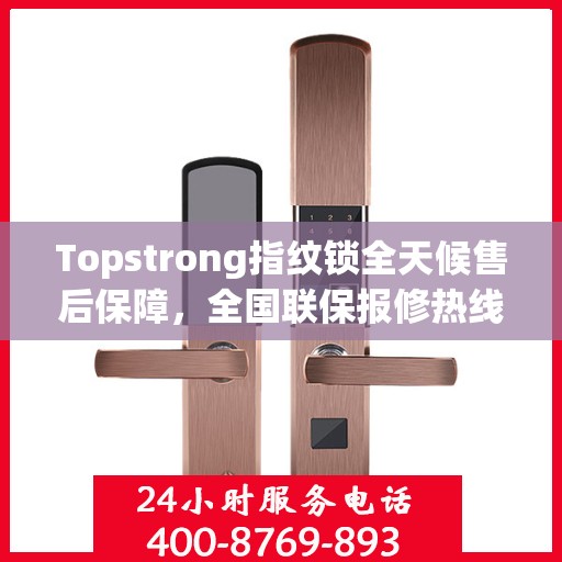 Topstrong指纹锁全天候售后保障，全国联保报修热线与贴心服务