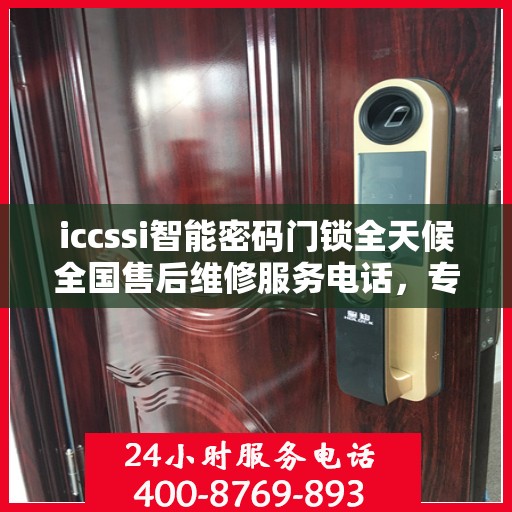 iccssi智能密码门锁全天候全国售后维修服务电话，专业联保保障无忧