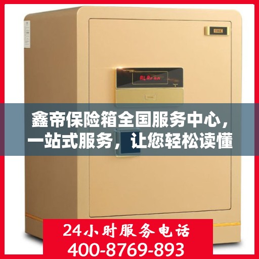 鑫帝保险箱全国服务中心，一站式服务，让您轻松读懂保险箱售后全攻略