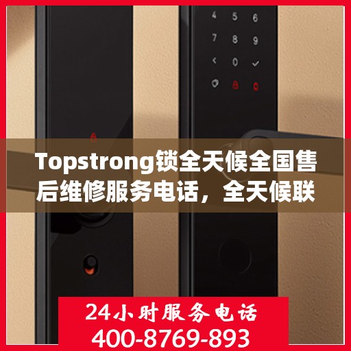 Topstrong锁全天候全国售后维修服务电话，全天候联保售后无忧