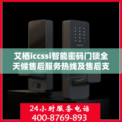 艾栖iccssi智能密码门锁全天候售后服务热线及售后支持概览