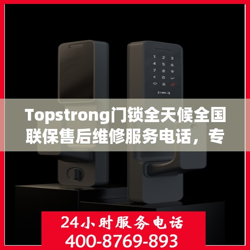 Topstrong门锁全天候全国联保售后维修服务电话，专业解决您的锁事无忧