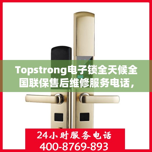 Topstrong电子锁全天候全国联保售后维修服务电话，专业售后，无忧保障您的安全锁具