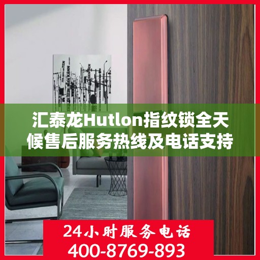 汇泰龙Hutlon指纹锁全天候售后服务热线及电话支持指南