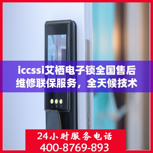 iccssi艾栖电子锁全国售后维修联保服务，全天候技术支持与快速响应服务热线