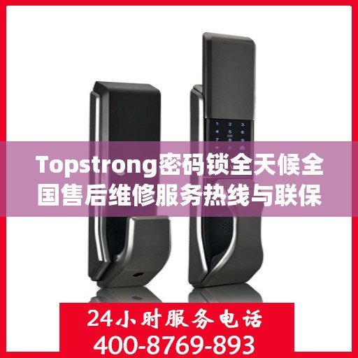 Topstrong密码锁全天候全国售后维修服务热线与联保保障