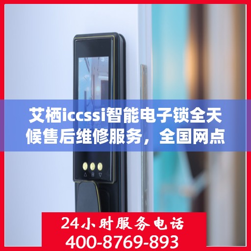艾栖iccssi智能电子锁全天候售后维修服务，全国网点联保热线支持