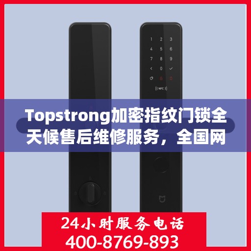 Topstrong加密指纹门锁全天候售后维修服务，全国网点联动保障，专业联保热线全天候响应