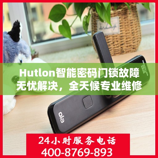 Hutlon智能密码门锁故障无忧解决，全天候专业维修服务热线