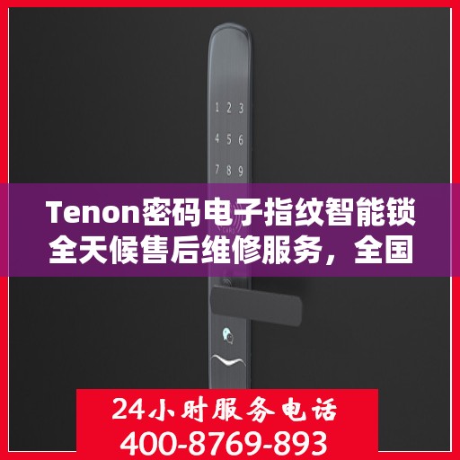 Tenon密码电子指纹智能锁全天候售后维修服务，全国400联保热线即时响应