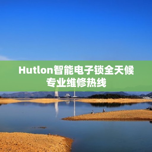 Hutlon智能电子锁全天候专业维修热线