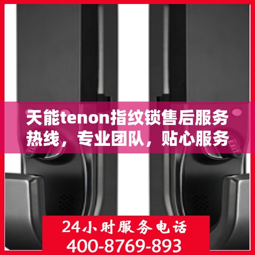 天能tenon指纹锁售后服务热线，专业团队，贴心服务，为您的安全保驾护航！