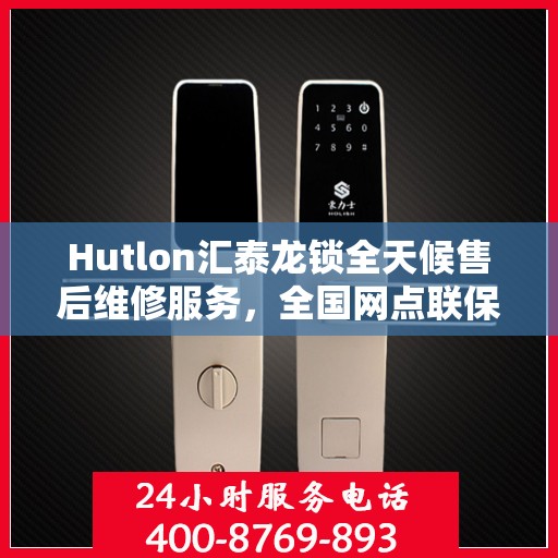 Hutlon汇泰龙锁全天候售后维修服务，全国网点联保热线一键接入