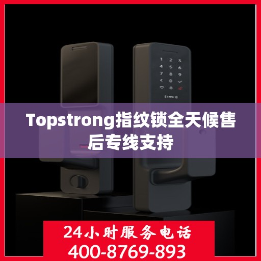 Topstrong指纹锁全天候售后专线支持